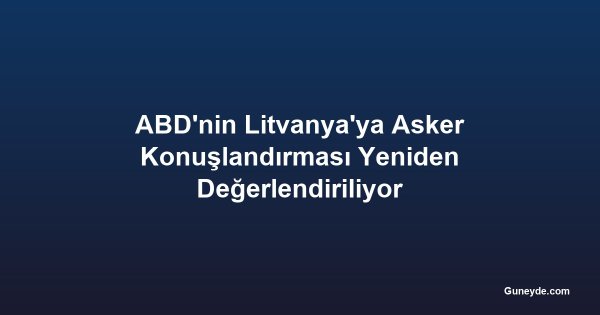 ABD'nin Litvanya'ya Asker Konuşlandırması Yeniden Değerlendiriliyor