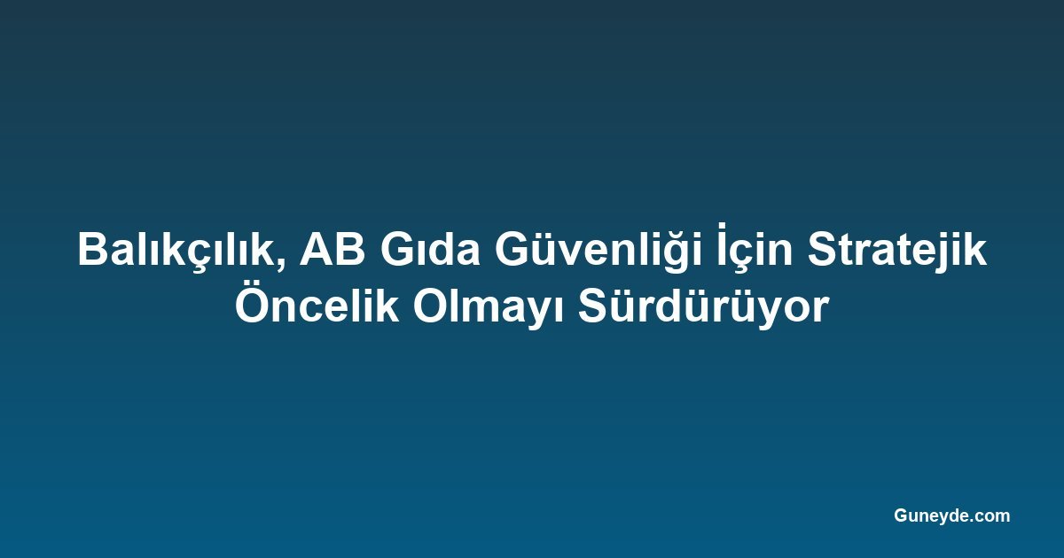 Balıkçılık, AB Gıda Güvenliği İçin Stratejik Öncelik Olmayı Sürdürüyor