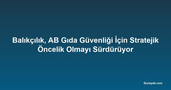 Balıkçılık, AB Gıda Güvenliği İçin Stratejik Öncelik Olmayı Sürdürüyor