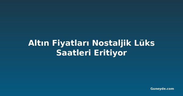 Altın Fiyatları Nostaljik Lüks Saatleri Eritiyor