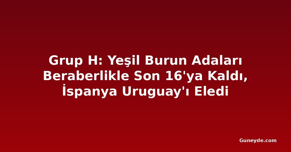 Grup H: Yeşil Burun Adaları Beraberlikle Son 16'ya Kaldı, İspanya Uruguay'ı Eledi