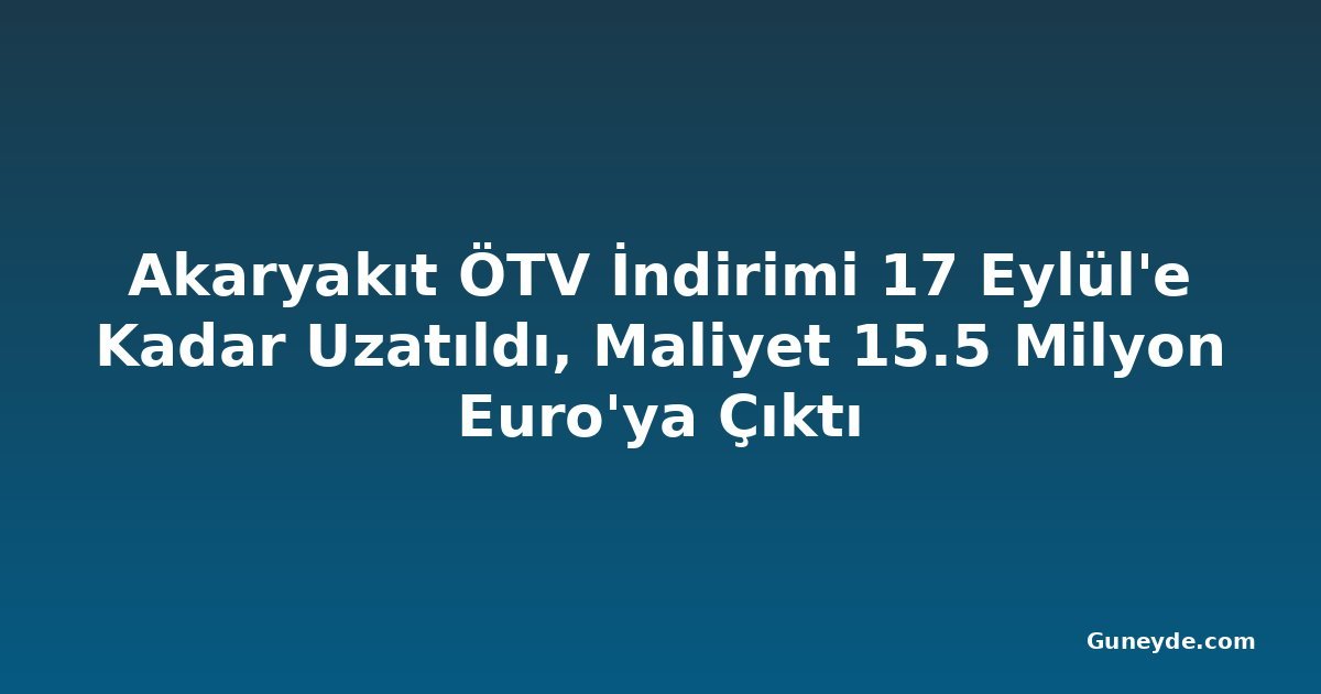 Akaryakıt ÖTV İndirimi 17 Eylül'e Kadar Uzatıldı, Maliyet 15.5 Milyon Euro'ya Çıktı