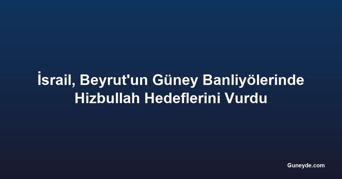 İsrail, Beyrut'un Güney Banliyölerinde Hizbullah Hedeflerini Vurdu