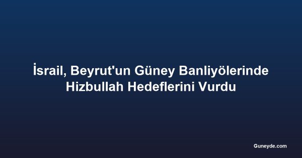 İsrail, Beyrut'un Güney Banliyölerinde Hizbullah Hedeflerini Vurdu