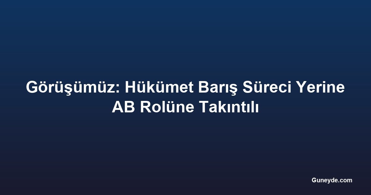 Görüşümüz: Hükümet Barış Süreci Yerine AB Rolüne Takıntılı