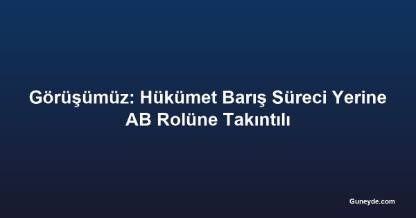 Görüşümüz: Hükümet Barış Süreci Yerine AB Rolüne Takıntılı
