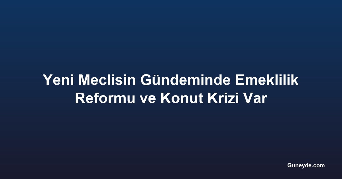 Yeni Meclisin Gündeminde Emeklilik Reformu ve Konut Krizi Var