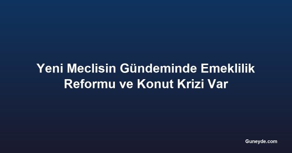 Yeni Meclisin Gündeminde Emeklilik Reformu ve Konut Krizi Var