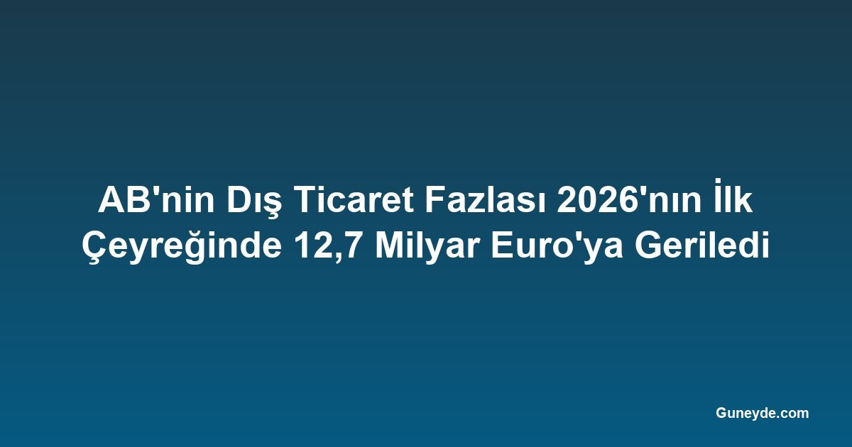 AB'nin Dış Ticaret Fazlası 2026'nın İlk Çeyreğinde 12,7 Milyar Euro'ya Geriledi