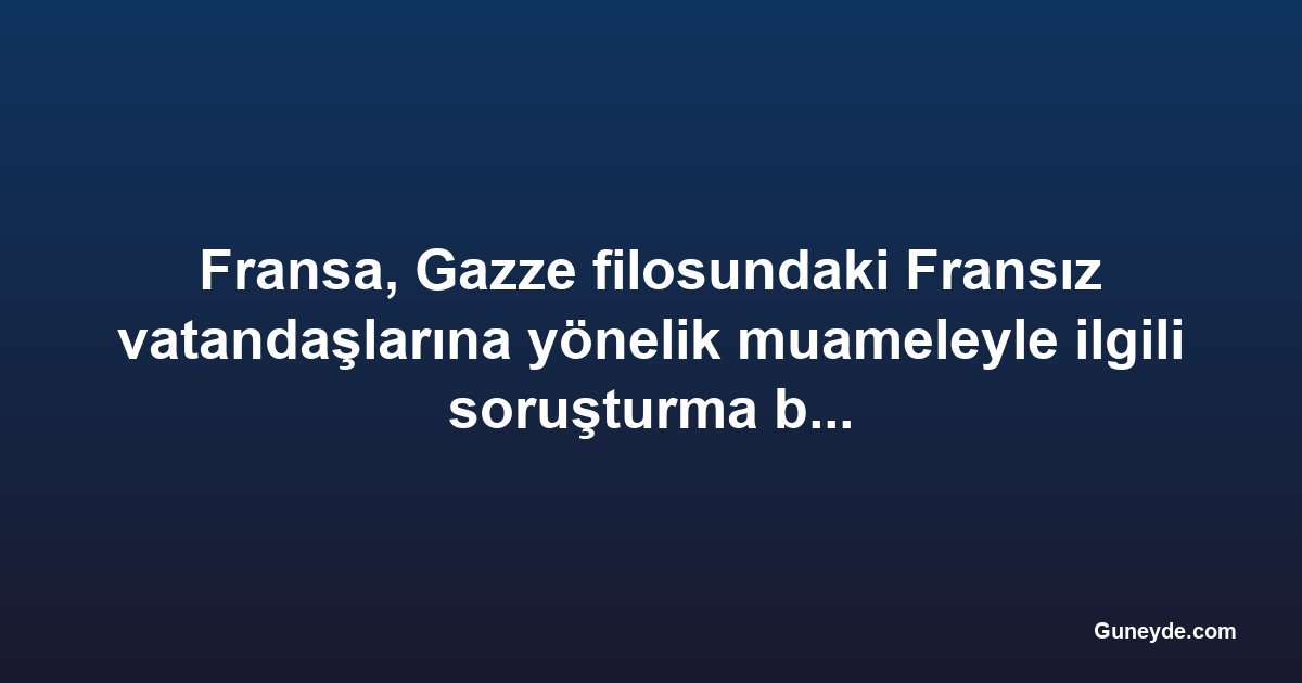 Fransa, Gazze filosundaki Fransız vatandaşlarına yönelik muameleyle ilgili soruşturma başlattı