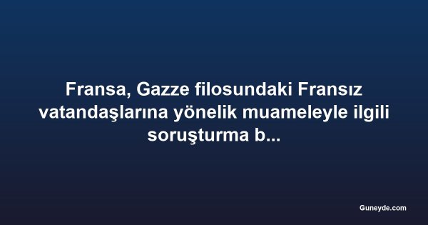 Fransa, Gazze filosundaki Fransız vatandaşlarına yönelik muameleyle ilgili soruşturma başlattı