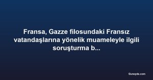 Fransa, Gazze filosundaki Fransız vatandaşlarına yönelik muameleyle ilgili soruşturma başlattı