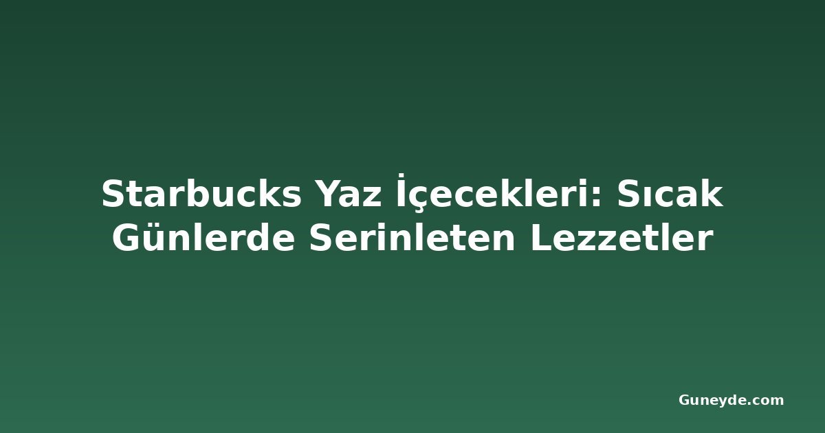 Starbucks Yaz İçecekleri: Sıcak Günlerde Serinleten Lezzetler