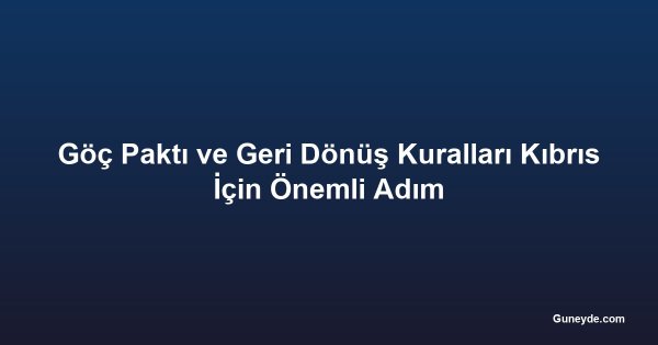 Göç Paktı ve Geri Dönüş Kuralları Kıbrıs İçin Önemli Adım