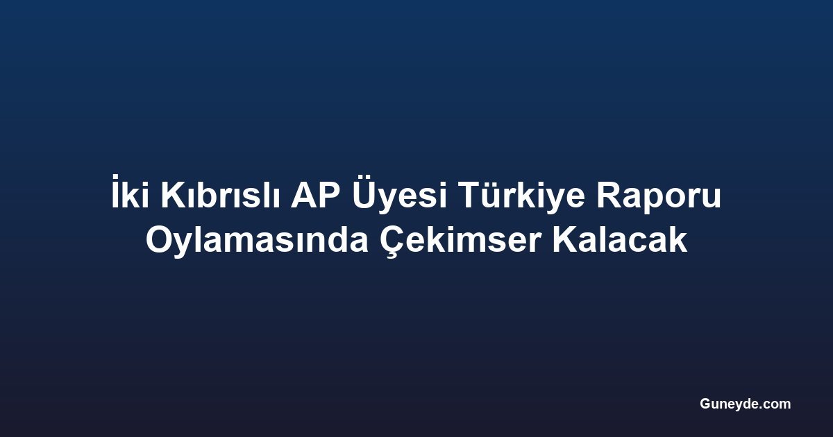 İki Kıbrıslı AP Üyesi Türkiye Raporu Oylamasında Çekimser Kalacak