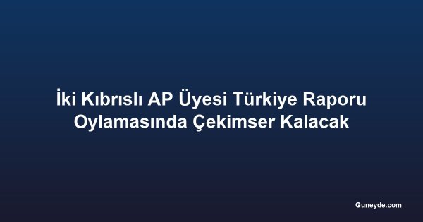 İki Kıbrıslı AP Üyesi Türkiye Raporu Oylamasında Çekimser Kalacak