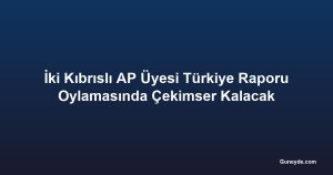 İki Kıbrıslı AP Üyesi Türkiye Raporu Oylamasında Çekimser Kalacak