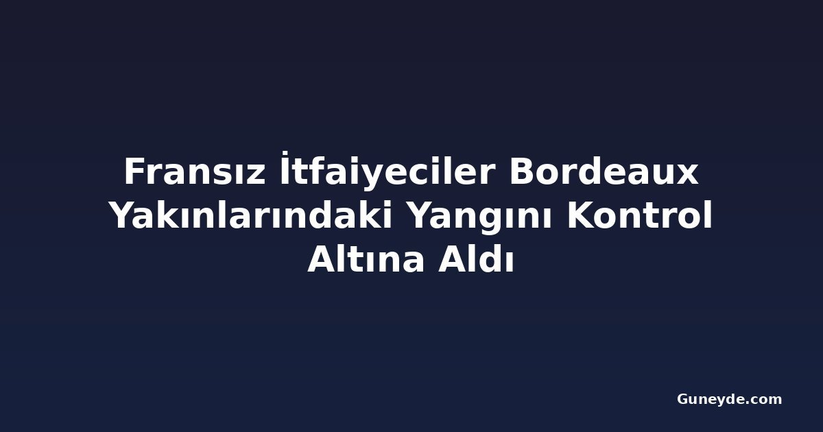 Fransız İtfaiyeciler Bordeaux Yakınlarındaki Yangını Kontrol Altına Aldı