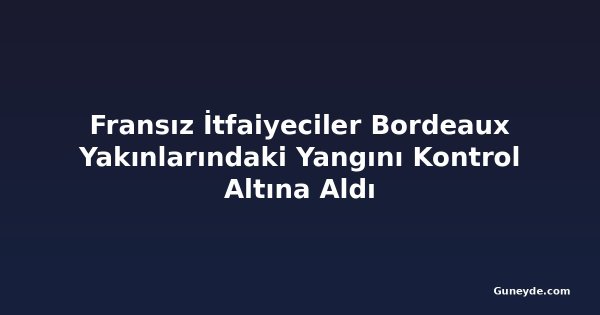Fransız İtfaiyeciler Bordeaux Yakınlarındaki Yangını Kontrol Altına Aldı