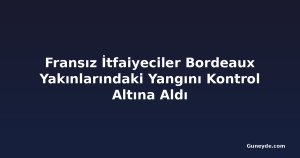 Fransız İtfaiyeciler Bordeaux Yakınlarındaki Yangını Kontrol Altına Aldı