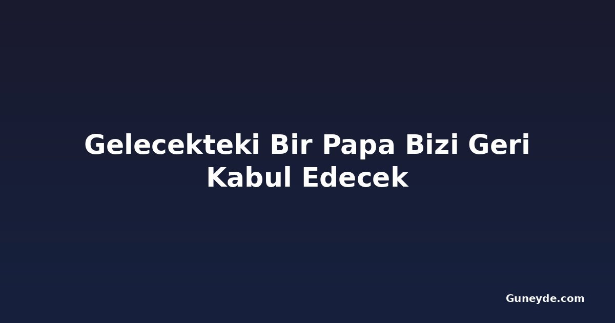 Gelecekteki Bir Papa Bizi Geri Kabul Edecek