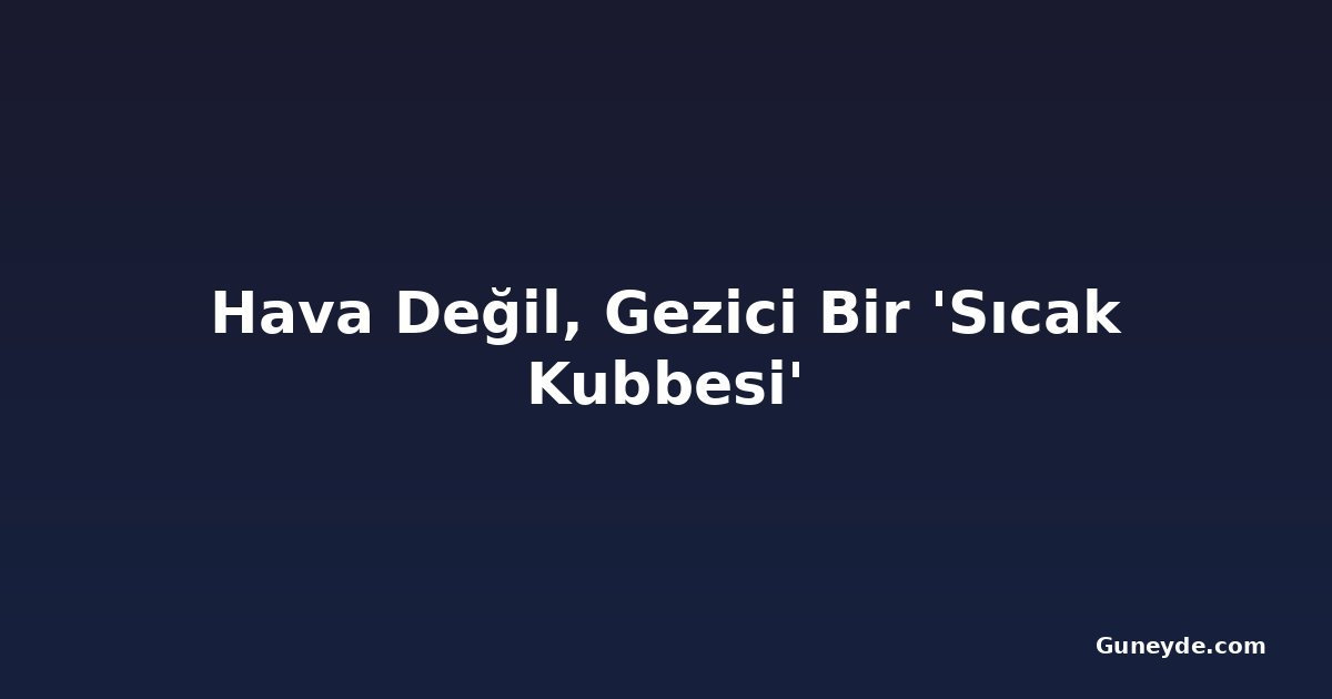 Hava Değil, Gezici Bir 'Sıcak Kubbesi'
