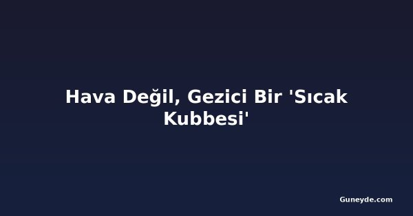 Hava Değil, Gezici Bir 'Sıcak Kubbesi'