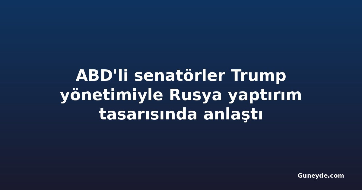 ABD'li senatörler Trump yönetimiyle Rusya yaptırım tasarısında anlaştı