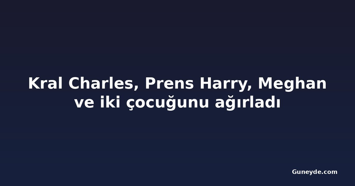 Kral Charles, Prens Harry, Meghan ve iki çocuğunu ağırladı