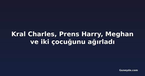 Kral Charles, Prens Harry, Meghan ve iki çocuğunu ağırladı