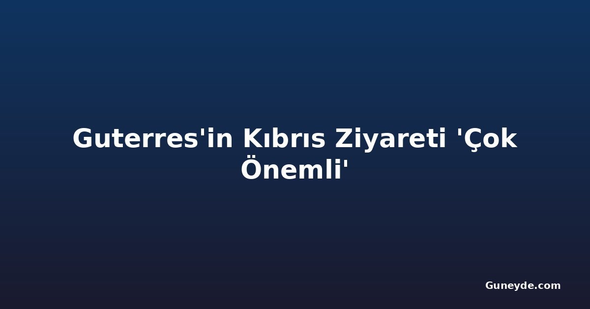 Guterres'in Kıbrıs Ziyareti 'Çok Önemli'