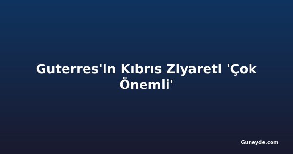 Guterres'in Kıbrıs Ziyareti 'Çok Önemli'