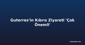 Guterres'in Kıbrıs Ziyareti 'Çok Önemli'