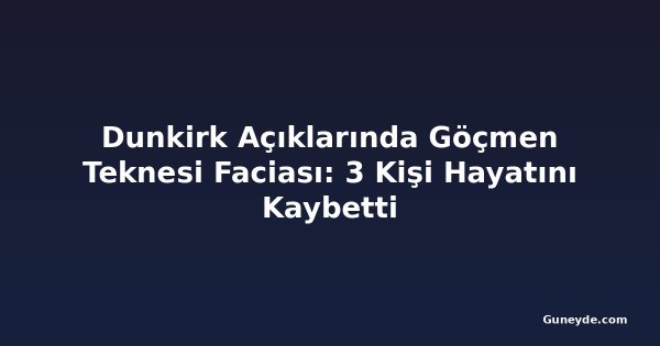 Dunkirk Açıklarında Göçmen Teknesi Faciası: 3 Kişi Hayatını Kaybetti