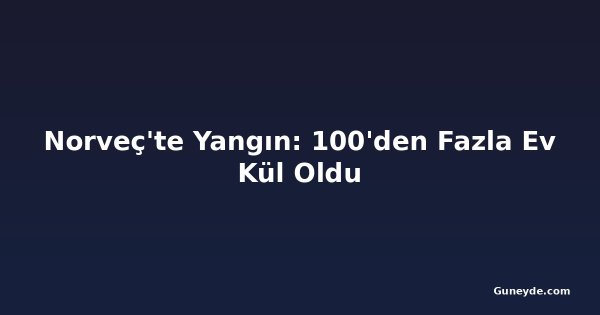 Norveç'te Yangın: 100'den Fazla Ev Kül Oldu