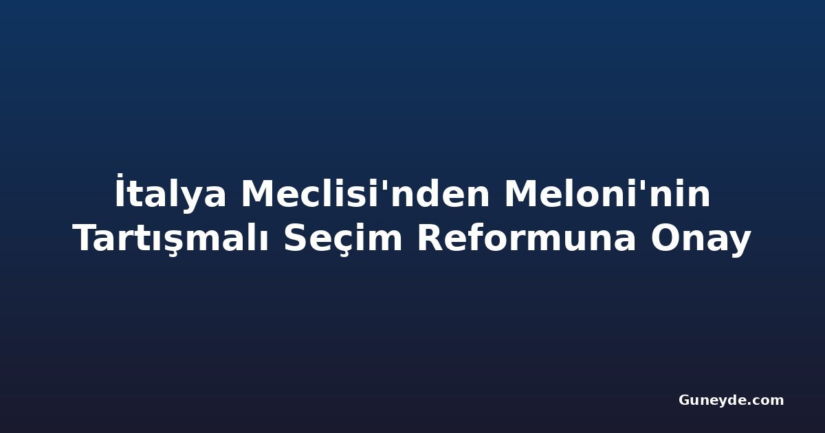 İtalya Meclisi'nden Meloni'nin Tartışmalı Seçim Reformuna Onay
