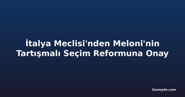 İtalya Meclisi'nden Meloni'nin Tartışmalı Seçim Reformuna Onay
