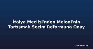 İtalya Meclisi'nden Meloni'nin Tartışmalı Seçim Reformuna Onay