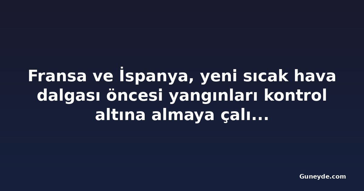 Fransa ve İspanya, yeni sıcak hava dalgası öncesi yangınları kontrol altına almaya çalışıyor