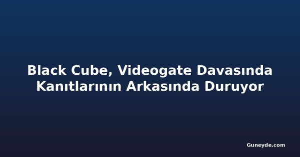Black Cube, Videogate Davasında Kanıtlarının Arkasında Duruyor