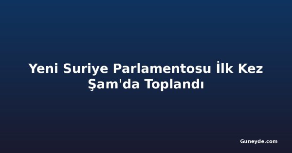 Yeni Suriye Parlamentosu İlk Kez Şam'da Toplandı