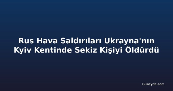 Rus Hava Saldırıları Ukrayna'nın Kyiv Kentinde Sekiz Kişiyi Öldürdü
