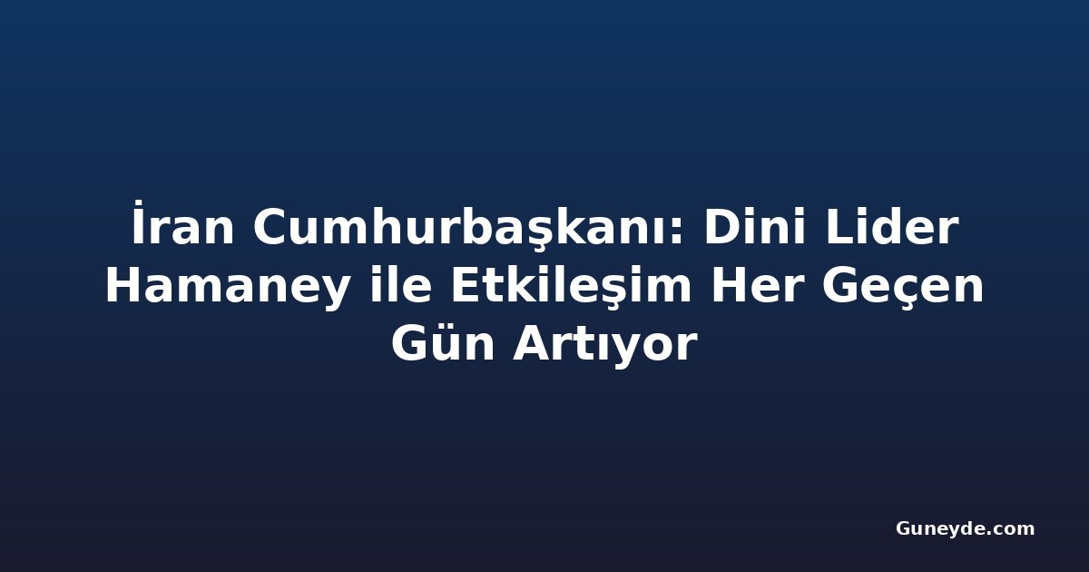 İran Cumhurbaşkanı: Dini Lider Hamaney ile Etkileşim Her Geçen Gün Artıyor