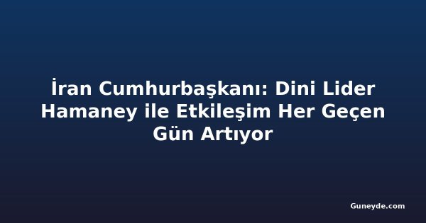 İran Cumhurbaşkanı: Dini Lider Hamaney ile Etkileşim Her Geçen Gün Artıyor