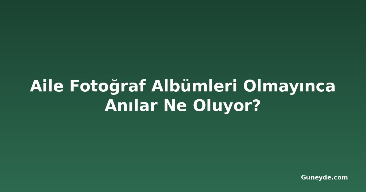 Aile Fotoğraf Albümleri Olmayınca Anılar Ne Oluyor?