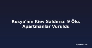 Rusya'nın Kiev Saldırısı: 9 Ölü, Apartmanlar Vuruldu