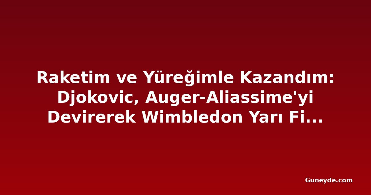Raketim ve Yüreğimle Kazandım: Djokovic, Auger-Aliassime'yi Devirerek Wimbledon Yarı Finaline Yükseldi