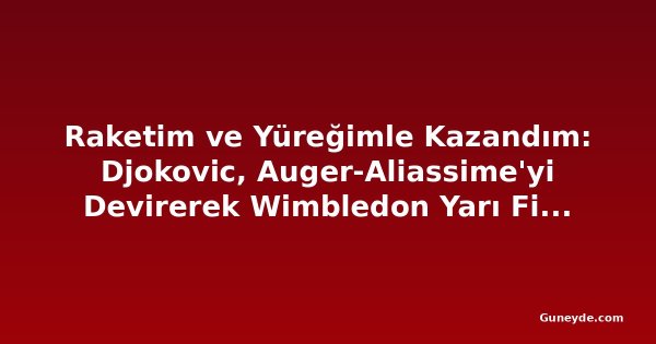 Raketim ve Yüreğimle Kazandım: Djokovic, Auger-Aliassime'yi Devirerek Wimbledon Yarı Finaline Yükseldi