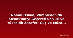 Naomi Osaka, Wimbledon'da Kasatkina'yı Geçerek Son 16'ya Yükseldi: Zarafet, Güç ve Mücadele