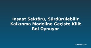 İnşaat Sektörü, Sürdürülebilir Kalkınma Modeline Geçişte Kilit Rol Oynuyor